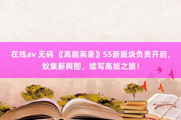 在线av 无码 《高能英豪》S5新版块负责开启，蚁集新舆图，续写高能之旅！