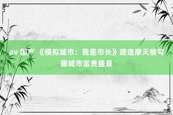 av 国产 《模拟城市：我是市长》建造摩天楼勾画城市富贵盛景