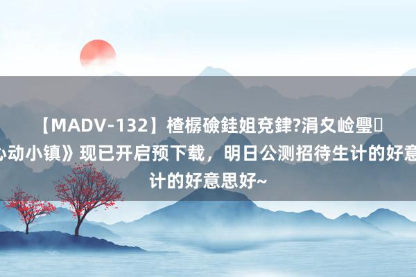 【MADV-132】楂樼礆銈姐兗銉?涓夊崄璺法 《心动小镇》现已开启预下载，明日公测招待生计的好意思好~