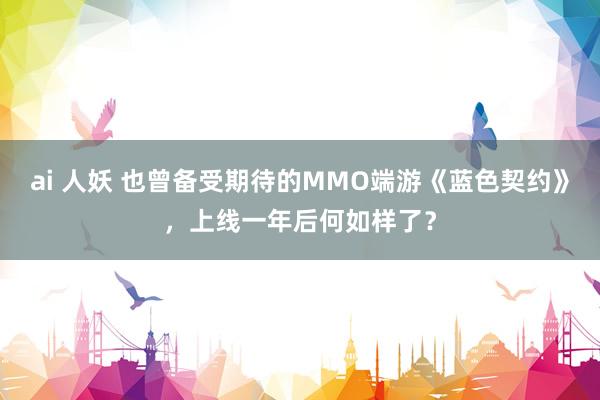 ai 人妖 也曾备受期待的MMO端游《蓝色契约》，上线一年后何如样了？