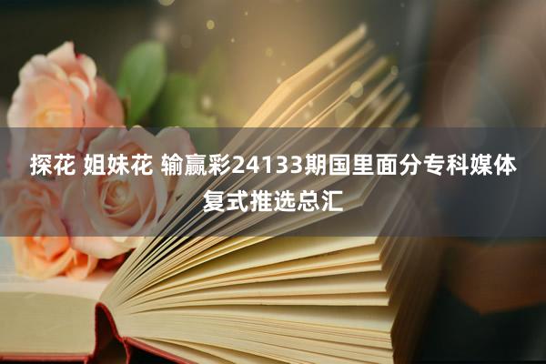 探花 姐妹花 输赢彩24133期国里面分专科媒体复式推选总汇