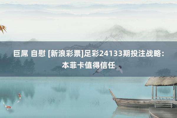 巨屌 自慰 [新浪彩票]足彩24133期投注战略：本菲卡值得信任