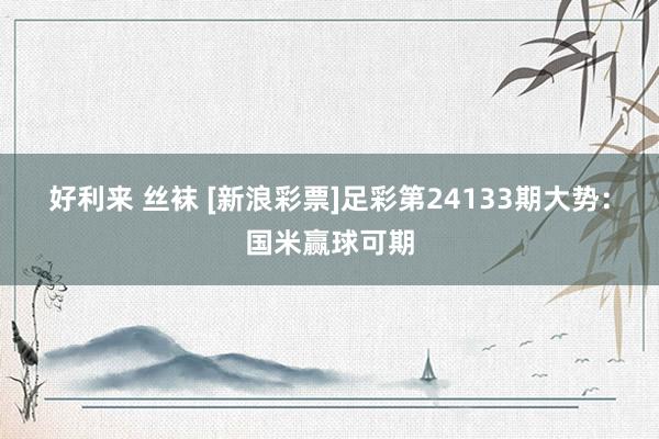 好利来 丝袜 [新浪彩票]足彩第24133期大势：国米赢球可期