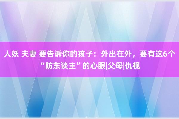 人妖 夫妻 要告诉你的孩子：外出在外，要有这6个“防东谈主”的心眼|父母|仇视