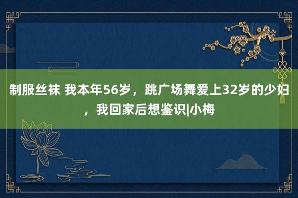 制服丝袜 我本年56岁，跳广场舞爱上32岁的少妇，我回家后想鉴识|小梅