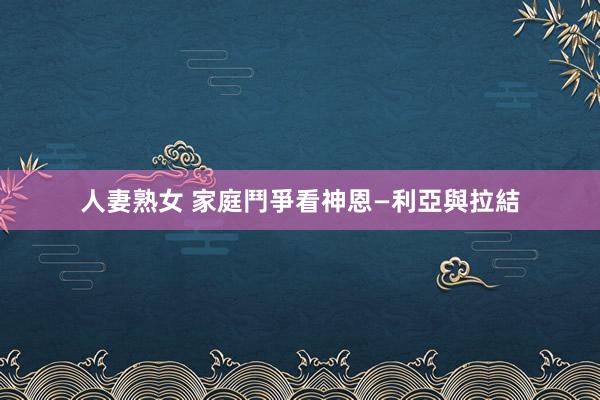 人妻熟女 家庭鬥爭看神恩—利亞與拉結