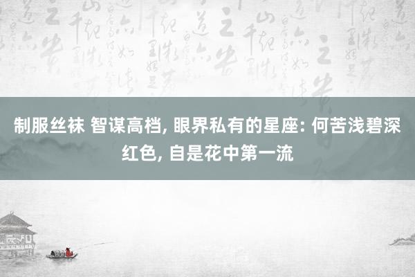 制服丝袜 智谋高档, 眼界私有的星座: 何苦浅碧深红色, 自是花中第一流